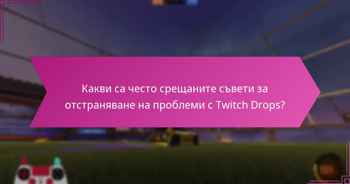 Какви са често срещаните съвети за отстраняване на проблеми с Twitch Drops?